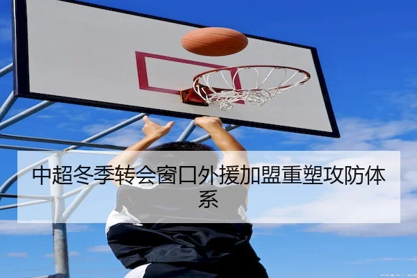 中超冬季转会窗口外援加盟重塑攻防体系